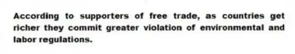 According to supporters of free trade, as countries get richer they commit greater violation of environmental and labor regulations.