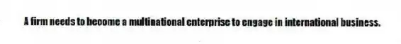 A firm needs to become a multinational enterprise to engage in international business.