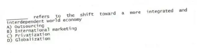 ________ refers to the shift toward a more integrated and interdependent world economy
A) Outsourcing
B) International marketing
C) Privatization
D) Globalization