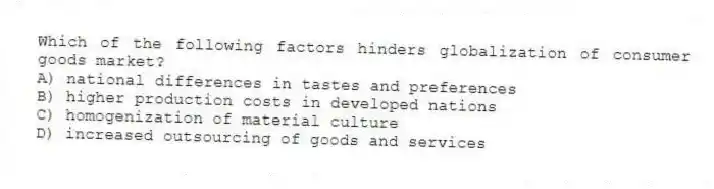 Which of the following factors hinders globalization of consumer goods market?
A) national differences in tastes and preferences
B) higher production costs in developed nations
C) homogenization of material culture
D) increased outsourcing of goods and services