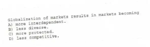 Globalization of markets results in markets becoming
A) more interdependent.
B) less diverse.
C) more protected.
D) less competitive.