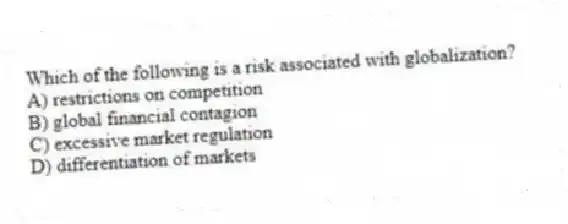 Which of the following is a risk associated with globalization?
A) restrictions on competition
B) global financial contagion
C) excessive market regulation
D) differentiation of markets