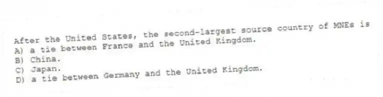 After the United States, the second-largest source country of MNEs is
A) a tie between France and the United Kingdom.
B) China.
C) Japan.
D) a tie between Germany and the United Kingdom.