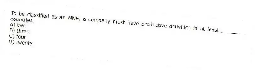 To be classified as an MNE, a company must have productive activities in at least ________ countries.
A) two
B) three
C) four
D) twenty