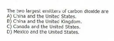 The two largest emitters of carbon dioxide are
A) China and the United States.
B) China and the United Kingdom.
C) Canada and the United States.
D) Mexico and the United States.