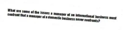 What are some of the issues a manager of an international business must confront that a manager of a domestic business never confronts?