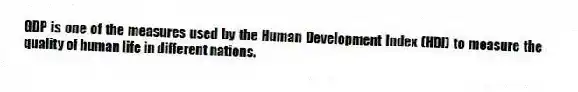 GDP is one of the measures used by the Human Development Index (HDI) to measure the quality of human life in different nations.