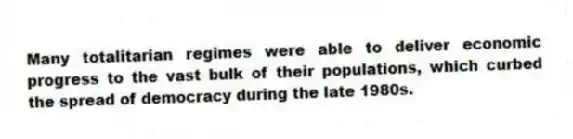 Many totalitarian regimes were able to deliver economic progress to the vast bulk of their populations, which curbed the spread of democracy during the late 1980s.