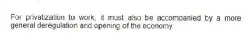 For privatization to work, it must also be accompanied by a more general deregulation and opening of the economy.