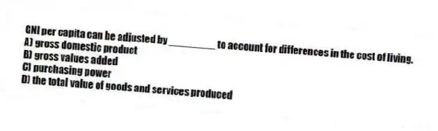 GNI per capita can be adjusted by ________ to account for differences in the cost of living.
A) gross domestic product
B) gross values added
C) purchasing power
D) the total value of goods and services produced
