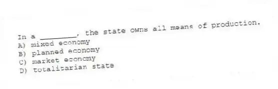 In a ________, the state owns all means of production.
A) mixed economy
B) planned economy
C) market economy
D) totalitarian state