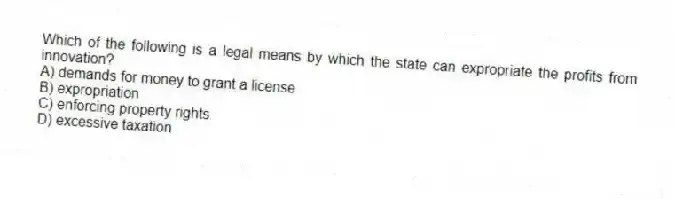 Which of the following is a legal means by which the state can expropriate the profits from innovation?
A) demands for money to grant a license
B) expropriation
C) enforcing property rights
D) excessive taxation
