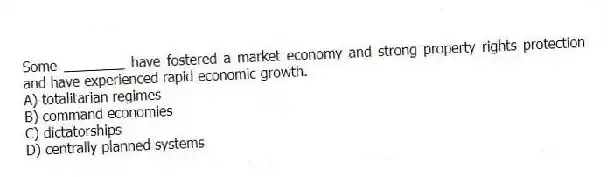 Some ________ have fostered a market economy and strong property rights protection and have experienced rapid economic growth.
A) totalitarian regimes
B) command economies
C) dictatorships
D) centrally planned systems