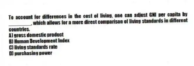 To account for differences in the cost of living, one can adjust GNI per capita by ________, which allows for a more direct comparison of living standards in different countries.
A) gross domestic product
B) Human Development Index
C) living standards rate
D) purchasing power
