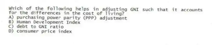 Which of the following helps in adjusting GNI such that it accounts for the differences in the cost of living?
A) purchasing power parity (PPP) adjustment
B) Human Development Index
C) debt to GNI ratio
D) consumer price index