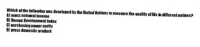 Which of the following was developed by the United Nations to measure the quality of life in different nations?
A) gross national income
B) Human Development Index
C) purchasing power parity
D) gross domestic product