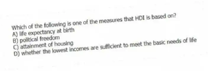 Which of the following is one of the measures that HDI is based on?
A) life expectancy at birth
B) political freedom
C) attainment of housing
D) whether the lowest incomes are sufficient to meet the basic needs of life