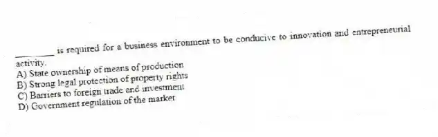 ________ is required for a business environment to be conducive to innovation and entrepreneurial activity.
A) State ownership of means of production
B) Strong legal protection of property rights
C) Barriers to foreign trade and investment
D) Government regulation of the market