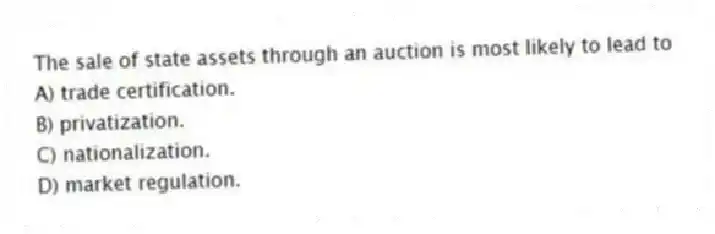The sale of state assets through an auction is most likely to lead to
A) trade certification.
B) privatization.
C) nationalization.
D) market regulation.