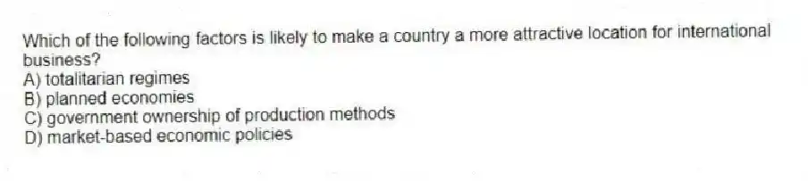 Which of the following factors is likely to make a country a more attractive location for international business?
A) totalitarian regimes
B) planned economies
C) government ownership of production methods
D) market-based economic policies