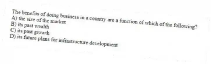 The benefits of doing business in a country are a function of which of the following?
A) the size of the market
B) its past wealth
C) its past growth
D) its future plans for infrastructure development