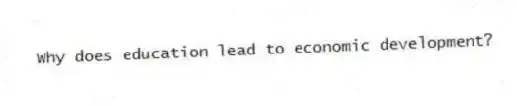 Why does education lead to economic development?