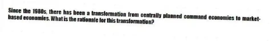 Since the 1980s, there has been a transformation from centrally planned command economies to market-based economies. What is the rationale for this transformation?