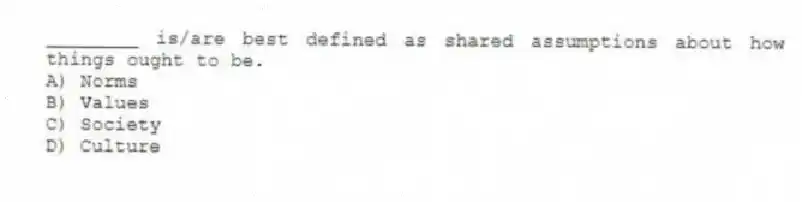 ________ is/are best defined as shared assumptions about how things ought to be.
A) Norms
B) Values
C) Society
D) Culture