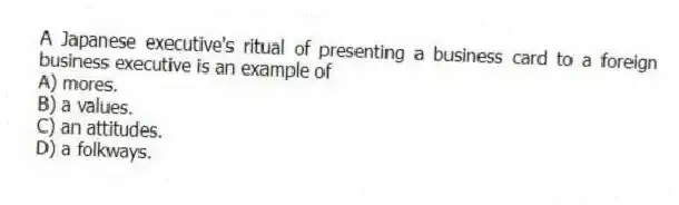 A Japanese executive's ritual of presenting a business card to a foreign business executive is an example of
A) mores.
B) a values.
C) an attitudes.
D) a folkways.