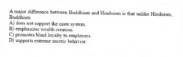 A major difference between Buddhism and Hinduism is that unlike Hinduism, Buddhism
A) does not support the caste system.
B) emphasizes wealth creation.
C) promotes blind loyalty to employers.
D) supports extreme ascetic behavior.