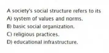 A society's social structure refers to its
A) system of values and norms.
B) basic social organization.
C) religious practices.
D) educational infrastructure.