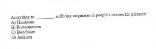 According to ________, suffering originates in people's desires for pleasure.
A) Hinduism
B) Protestantism
C) Buddhism
D) Judaism