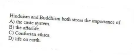 Hinduism and Buddhism both stress the importance of
A) the caste system.
B) the afterlife.
C) Confucian ethics.
D) life on earth.