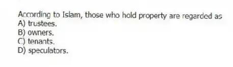 According to Islam, those who hold property are regarded as
A) trustees.
B) owners.
C) tenants.
D) speculators.