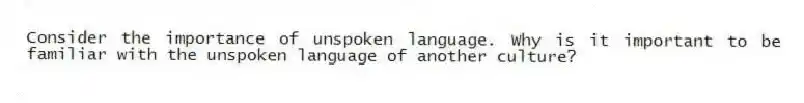 Consider the importance of unspoken language. Why is it important to be familiar with the unspoken language of another culture?