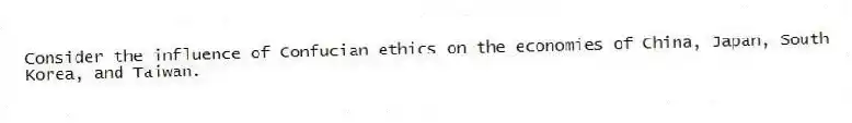 Consider the influence of Confucian ethics on the economies of China, Japan, South Korea, and Taiwan.