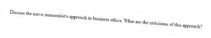Discuss the naive immoralist's approach to business ethics. What are the criticisms of this approach?