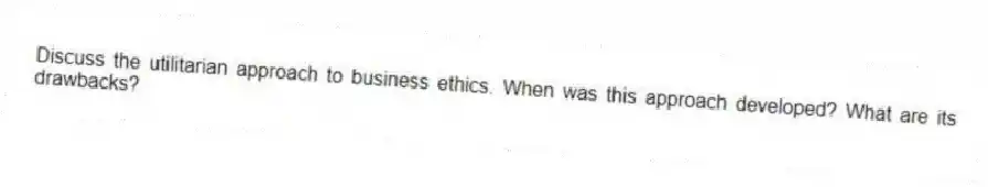 Discuss the utilitarian approach to business ethics. When was this approach developed? What are its drawbacks?