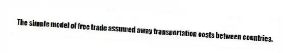 The simple model of free trade assumed away transportation costs between countries.