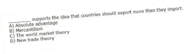 ________ supports the idea that countries should export more than they import.
A) Absolute advantage
B) Mercantilism
C) The world market theory
D) New trade theory