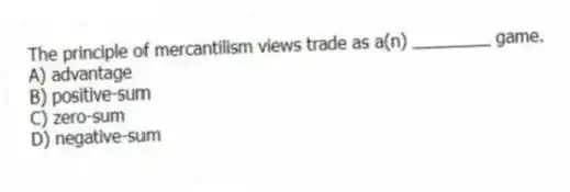 The principle of mercantilism views trade as a(n) ________ game.
A) advantage
B) positive-sum
C) zero-sum
D) negative-sum
