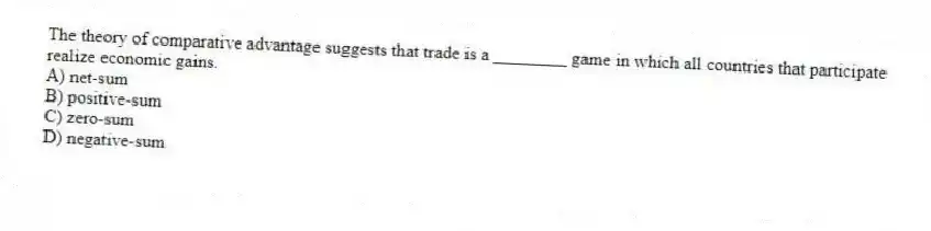 The theory of comparative advantage suggests that trade is a ________ game in which all countries that participate realize economic gains.
A) net-sum
B) positive-sum
C) zero-sum
D) negative-sum