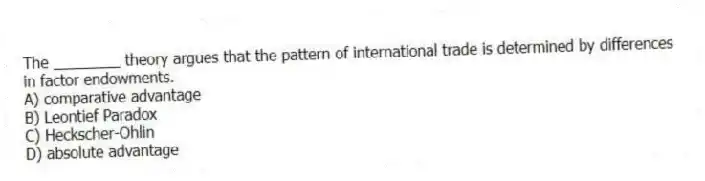 The ________ theory argues that the pattern of international trade is determined by differences in factor endowments.
A) comparative advantage
B) Leontief Paradox
C) Heckscher-Ohlin
D) absolute advantage