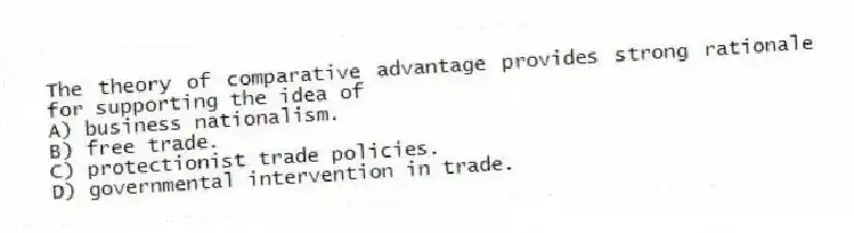 The theory of comparative advantage provides strong rationale for supporting the idea of
A) business nationalism.
B) free trade.
C) protectionist trade policies.
D) governmental intervention in trade.
