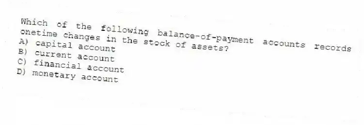 Which of the following balance-of-payment accounts records onetime changes in the stock of assets?
A) capital account
B) current account
C) financial account
D) monetary account