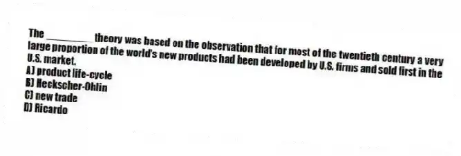 The ________ theory was based on the observation that for most of the twentieth century a very large proportion of the world's new products had been developed by U.S. firms and sold first in the U.S. market.
A) product life-cycle
B) Heckscher-Ohlin
C) new trade
D) Ricardo