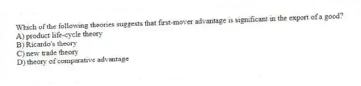 Which of the following theories suggests that first-mover advantage is significant in the export of a good?
A) product life-cycle theory
B) Ricardo's theory
C) new trade theory
D) theory of comparative advantage