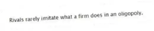 Rivals rarely imitate what a firm does in an oligopoly.