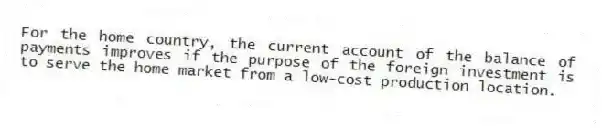 For the home country, the current account of the balance of payments improves if the purpose of the foreign investment is to serve the home market from a low-cost production location.