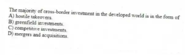 The majority of cross-border investment in the developed world is in the form of
A) hostile takeovers.
B) greenfield investments.
C) competitive investments.
D) mergers and acquisitions.